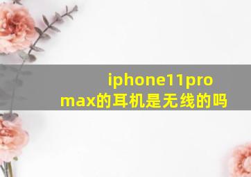 iphone11pro max的耳机是无线的吗